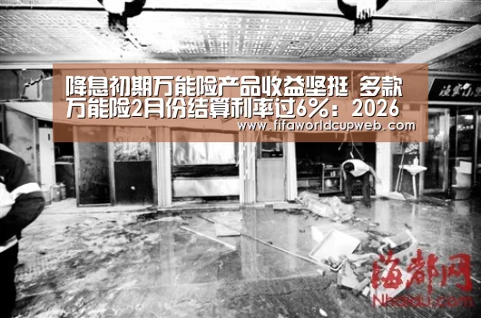 降息初期万能险产品收益坚挺 多款万能险2月份结算利率过6%:2026世界杯(图1) FIFA Worldcup