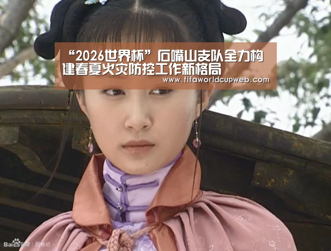 “2026世界杯”石嘴山支队全力构建春夏火灾防控工作新格局(图1) 2026世界杯